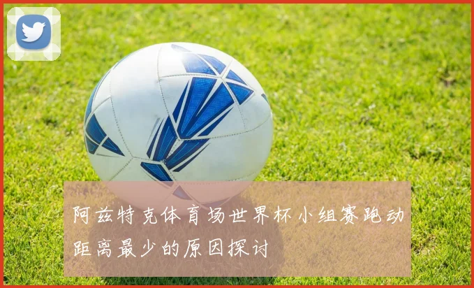 阿兹特克体育场世界杯小组赛跑动距离最少的原因探讨