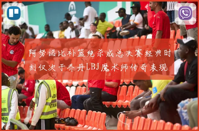 阿努诺比补篮绝杀成总决赛经典时刻仅次于乔丹LBJ魔术师传奇表现