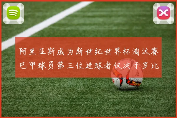 阿里亚斯成为新世纪世界杯淘汰赛巴甲球员第三位进球者仅次于罗比尼奥