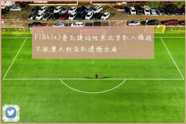 FIBA3x3普瓦捷站结束北京队八强战不敌澳大利亚队遗憾出局