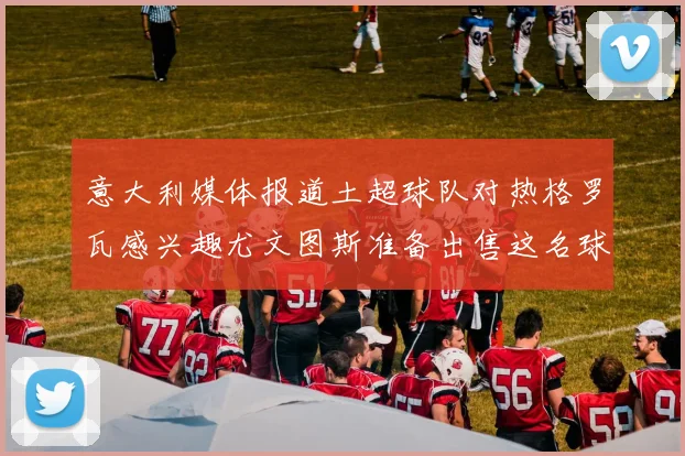 意大利媒体报道土超球队对热格罗瓦感兴趣尤文图斯准备出售这名球员