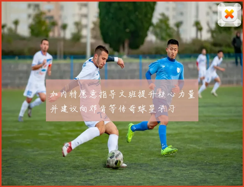 加内特愿意指导文班提升核心力量并建议向邓肯等传奇球星学习