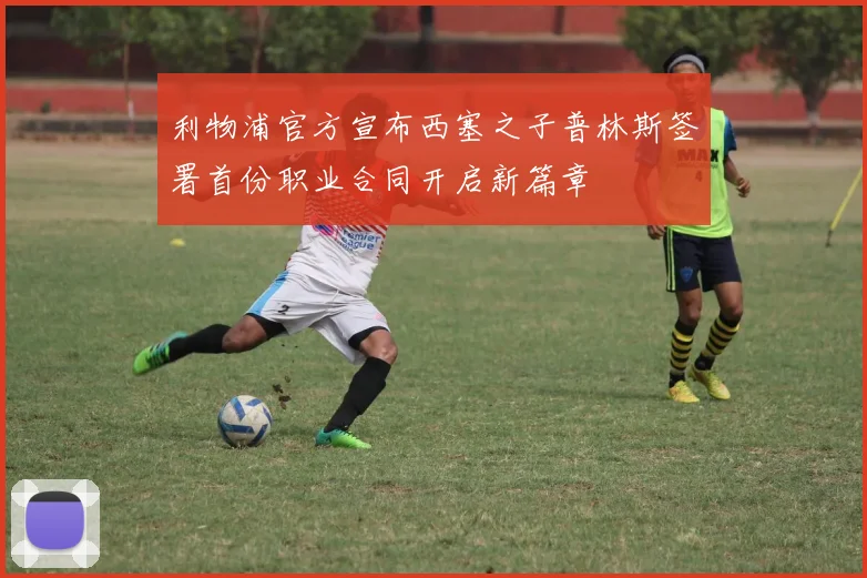 利物浦官方宣布西塞之子普林斯签署首份职业合同开启新篇章