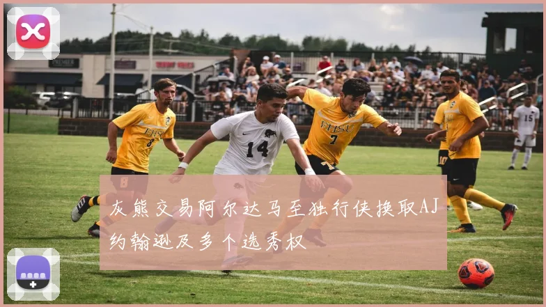 灰熊交易阿尔达马至独行侠换取AJ约翰逊及多个选秀权