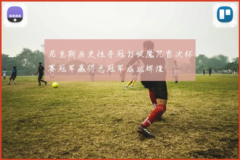 尼克斯历史性夺冠打破魔咒首次杯赛冠军赢得总冠军成就辉煌