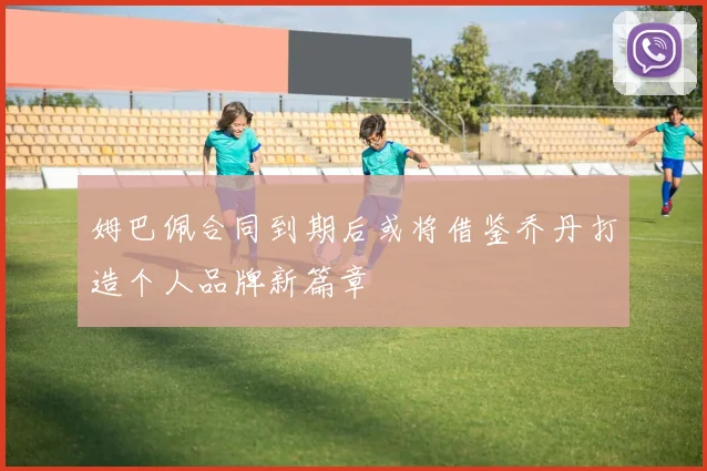 姆巴佩合同到期后或将借鉴乔丹打造个人品牌新篇章