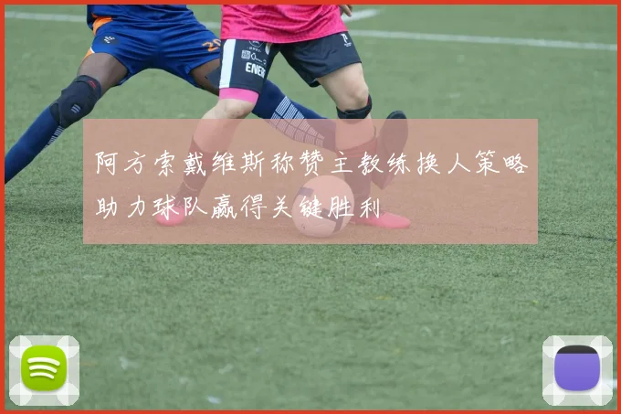 阿方索戴维斯称赞主教练换人策略助力球队赢得关键胜利