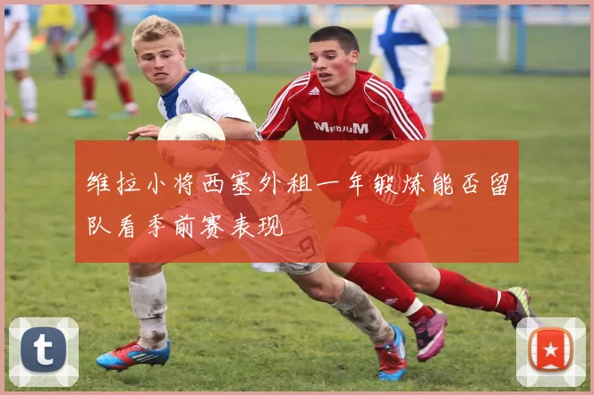 维拉小将西塞外租一年锻炼能否留队看季前赛表现