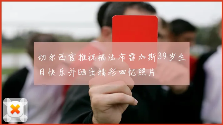 切尔西官推祝福法布雷加斯39岁生日快乐并晒出精彩回忆照片