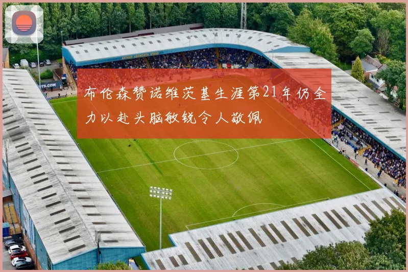 布伦森赞诺维茨基生涯第21年仍全力以赴头脑敏锐令人敬佩