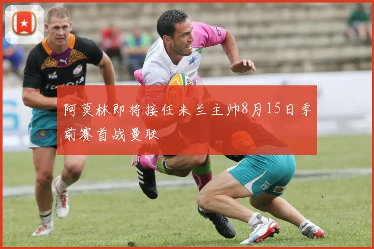 阿莫林即将接任米兰主帅8月15日季前赛首战曼联