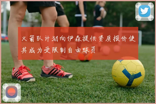 火箭队计划向伊森提供资质报价使其成为受限制自由球员