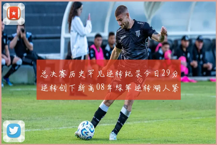 总决赛历史罕见逆转纪录今日29分逆转创下新高08年绿军逆转湖人紧随其后