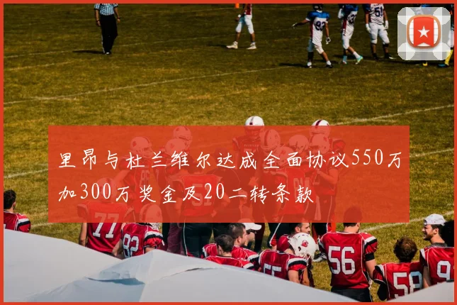 里昂与杜兰维尔达成全面协议550万加300万奖金及20二转条款
